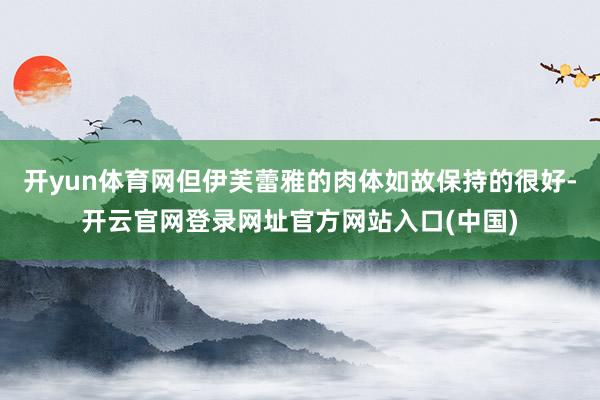 开yun体育网但伊芙蕾雅的肉体如故保持的很好-开云官网登录网址官方网站入口(中国)