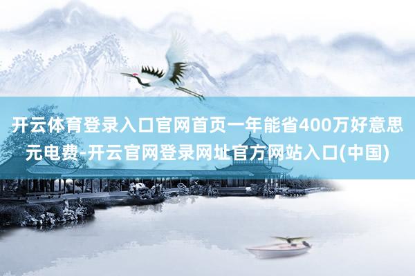 开云体育登录入口官网首页一年能省400万好意思元电费-开云官网登录网址官方网站入口(中国)