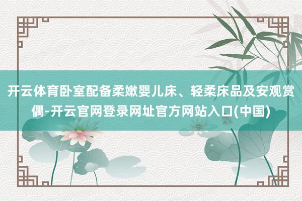 开云体育卧室配备柔嫩婴儿床、轻柔床品及安观赏偶-开云官网登录网址官方网站入口(中国)