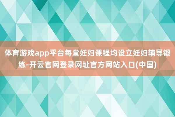 体育游戏app平台每堂妊妇课程均设立妊妇辅导锻练-开云官网登录网址官方网站入口(中国)