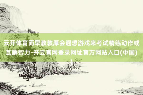 云开体育而早教敦厚会遐想游戏来考试精练动作或瓦解智力-开云官网登录网址官方网站入口(中国)