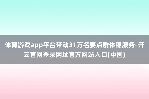 体育游戏app平台带动31万名要点群体稳服务-开云官网登录网址官方网站入口(中国)