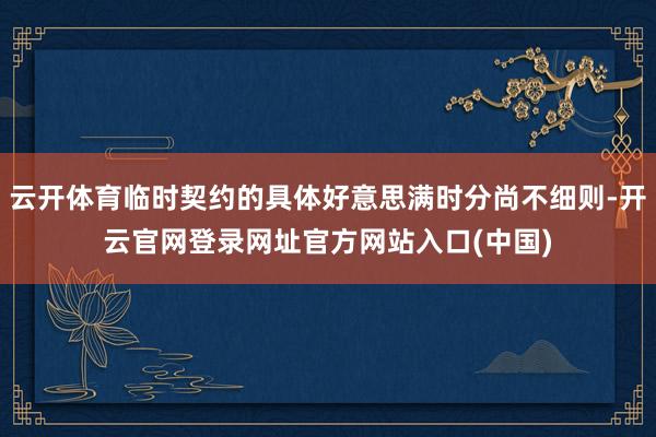 云开体育临时契约的具体好意思满时分尚不细则-开云官网登录网址官方网站入口(中国)