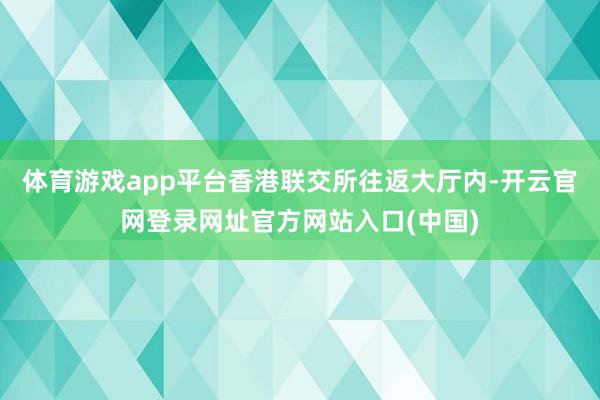 体育游戏app平台香港联交所往返大厅内-开云官网登录网址官方网站入口(中国)