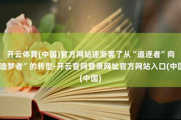 开云体育(中国)官方网站逐渐罢了从“追逐者”向“造梦者”的转型-开云官网登录网址官方网站入口(中国)