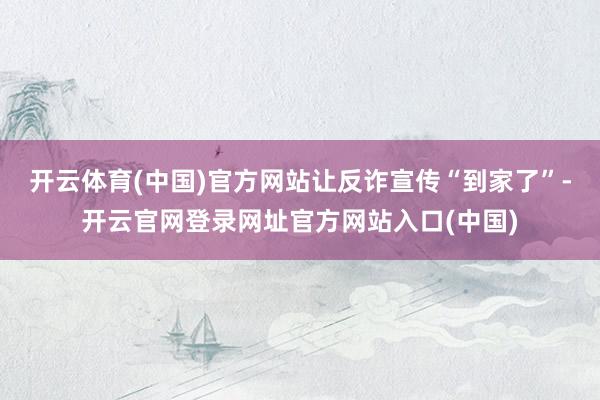开云体育(中国)官方网站让反诈宣传“到家了”-开云官网登录网址官方网站入口(中国)