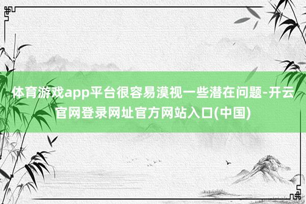 体育游戏app平台很容易漠视一些潜在问题-开云官网登录网址官方网站入口(中国)