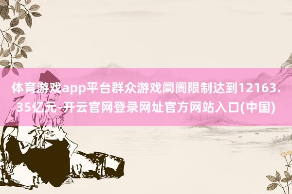 体育游戏app平台群众游戏阛阓限制达到12163.35亿元-开云官网登录网址官方网站入口(中国)