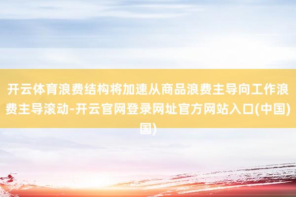 开云体育浪费结构将加速从商品浪费主导向工作浪费主导滚动-开云官网登录网址官方网站入口(中国)