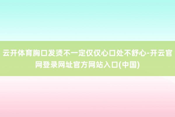云开体育胸口发烫不一定仅仅心口处不舒心-开云官网登录网址官方网站入口(中国)