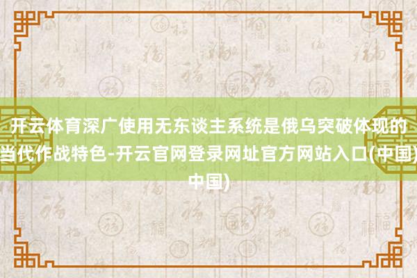 开云体育深广使用无东谈主系统是俄乌突破体现的当代作战特色-开云官网登录网址官方网站入口(中国)