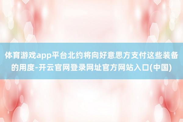 体育游戏app平台北约将向好意思方支付这些装备的用度-开云官网登录网址官方网站入口(中国)