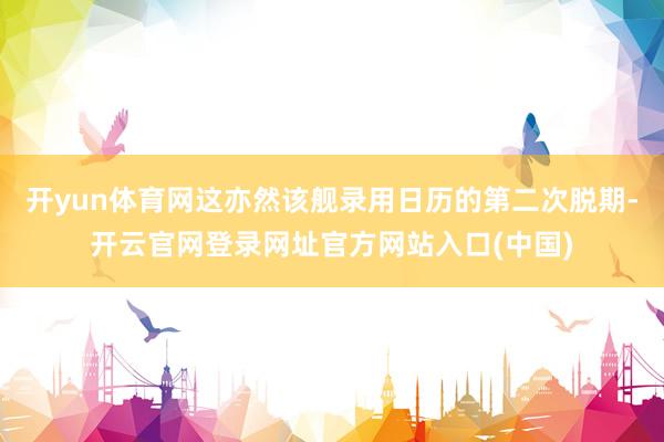开yun体育网这亦然该舰录用日历的第二次脱期-开云官网登录网址官方网站入口(中国)