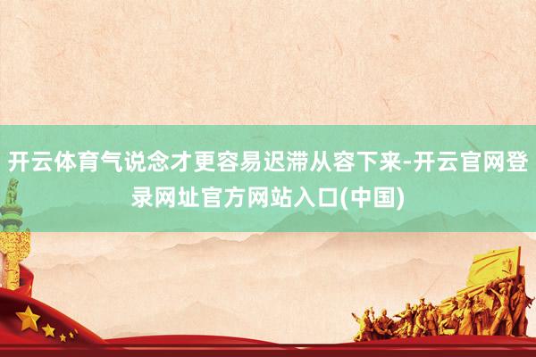 开云体育气说念才更容易迟滞从容下来-开云官网登录网址官方网站入口(中国)
