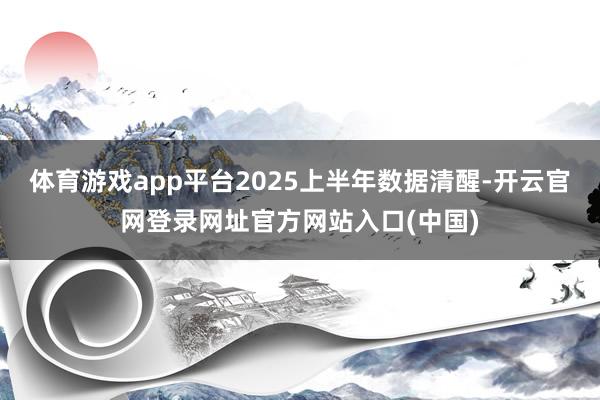体育游戏app平台2025上半年数据清醒-开云官网登录网址官方网站入口(中国)