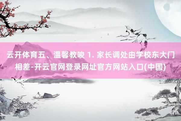 云开体育五、温馨教唆 1. 家长调处由学校东大门相差-开云官网登录网址官方网站入口(中国)