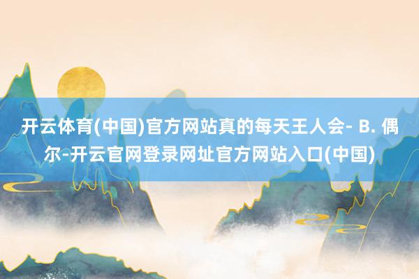 开云体育(中国)官方网站真的每天王人会- B. 偶尔-开云官网登录网址官方网站入口(中国)