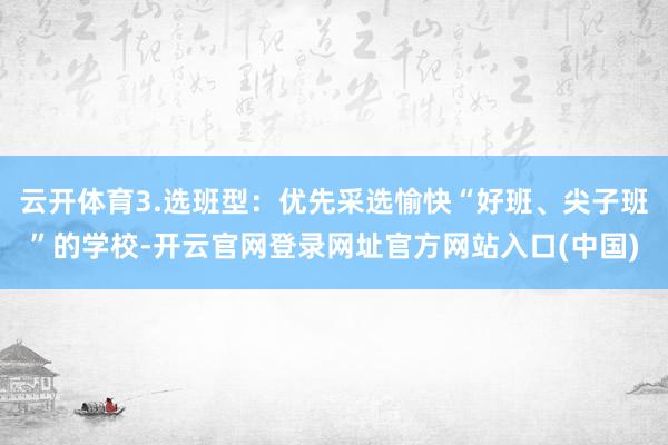 云开体育3.选班型：优先采选愉快“好班、尖子班”的学校-开云官网登录网址官方网站入口(中国)