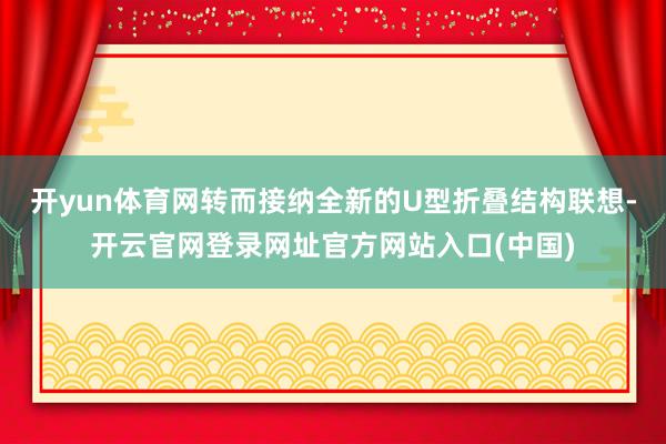 开yun体育网转而接纳全新的U型折叠结构联想-开云官网登录网址官方网站入口(中国)