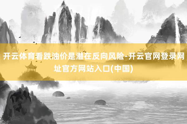 开云体育看跌油价是潜在反向风险-开云官网登录网址官方网站入口(中国)