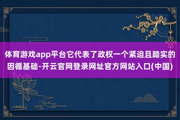 体育游戏app平台它代表了政权一个紧迫且踏实的因循基础-开云官网登录网址官方网站入口(中国)
