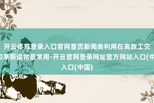 开云体育登录入口官网首页新闻类利用在高放工交通和茅厕读物最常用-开云官网登录网址官方网站入口(中国)