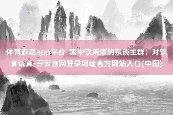 体育游戏app平台  家中饮用酒的东谈主群：对饮食认真-开云官网登录网址官方网站入口(中国)