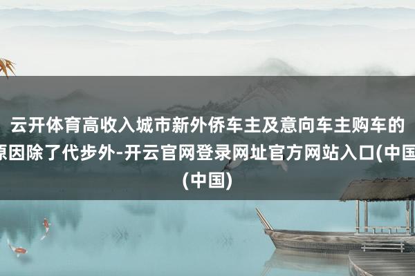 云开体育高收入城市新外侨车主及意向车主购车的原因除了代步外-开云官网登录网址官方网站入口(中国)