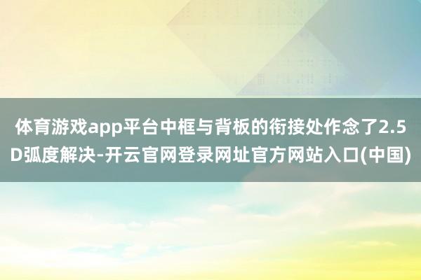 体育游戏app平台中框与背板的衔接处作念了2.5D弧度解决-开云官网登录网址官方网站入口(中国)