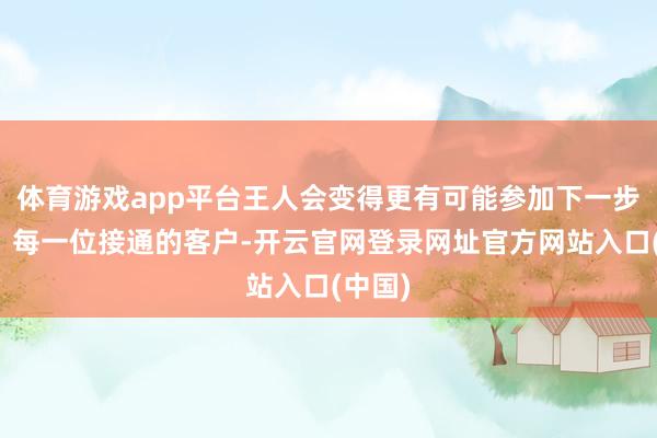 体育游戏app平台王人会变得更有可能参加下一步调换；每一位接通的客户-开云官网登录网址官方网站入口(中国)