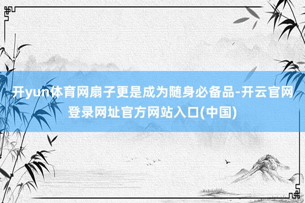 开yun体育网扇子更是成为随身必备品-开云官网登录网址官方网站入口(中国)