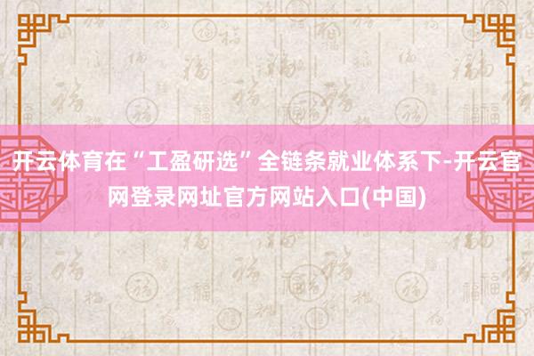开云体育在“工盈研选”全链条就业体系下-开云官网登录网址官方网站入口(中国)