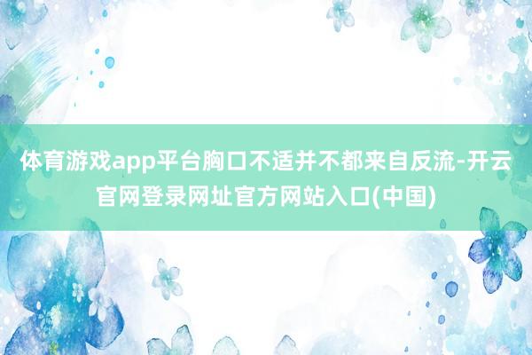体育游戏app平台胸口不适并不都来自反流-开云官网登录网址官方网站入口(中国)