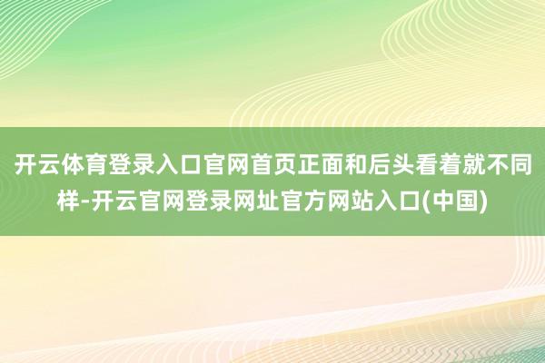 开云体育登录入口官网首页正面和后头看着就不同样-开云官网登录网址官方网站入口(中国)