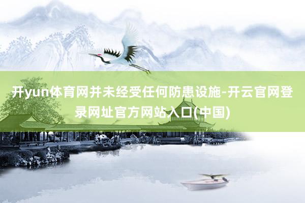 开yun体育网并未经受任何防患设施-开云官网登录网址官方网站入口(中国)