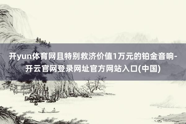 开yun体育网且特别救济价值1万元的铂金音响-开云官网登录网址官方网站入口(中国)