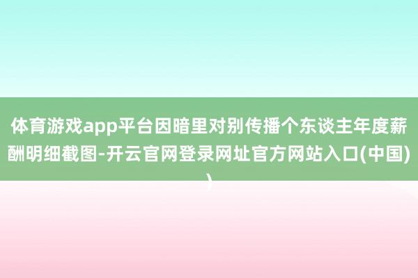体育游戏app平台因暗里对别传播个东谈主年度薪酬明细截图-开云官网登录网址官方网站入口(中国)