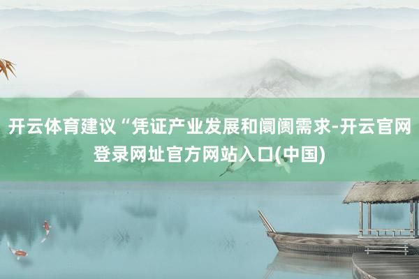 开云体育建议“凭证产业发展和阛阓需求-开云官网登录网址官方网站入口(中国)