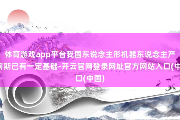 体育游戏app平台我国东说念主形机器东说念主产业前期已有一定基础-开云官网登录网址官方网站入口(中国)