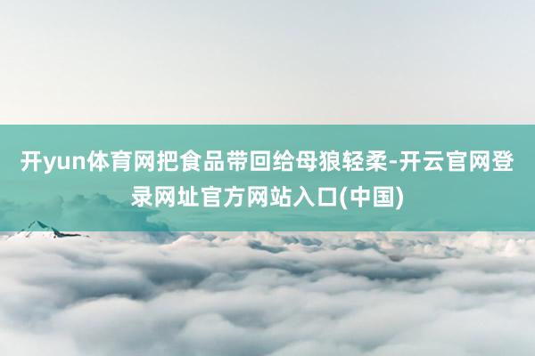 开yun体育网把食品带回给母狼轻柔-开云官网登录网址官方网站入口(中国)