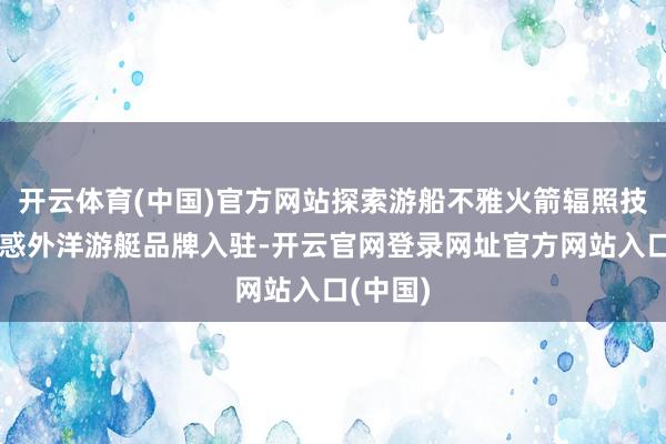开云体育(中国)官方网站探索游船不雅火箭辐照技俩；眩惑外洋游艇品牌入驻-开云官网登录网址官方网站入口(中国)