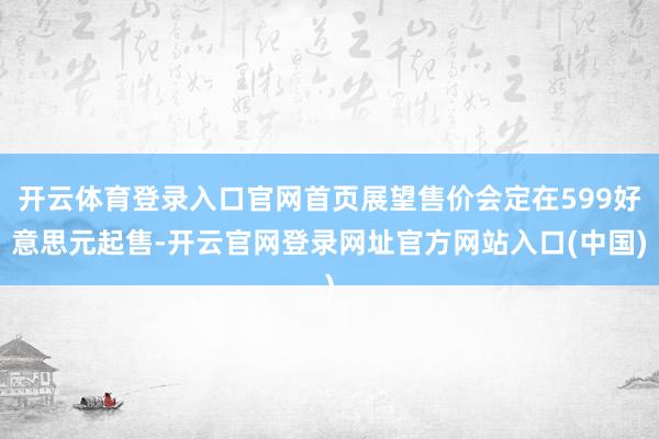 开云体育登录入口官网首页展望售价会定在599好意思元起售-开云官网登录网址官方网站入口(中国)