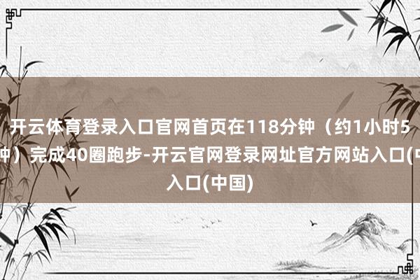 开云体育登录入口官网首页在118分钟（约1小时58分钟）完成40圈跑步-开云官网登录网址官方网站入口(中国)
