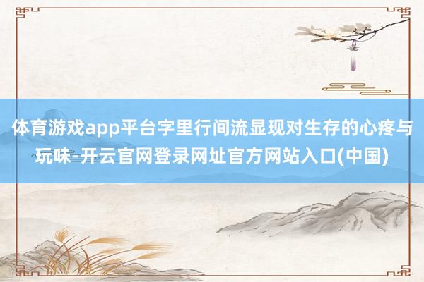 体育游戏app平台字里行间流显现对生存的心疼与玩味-开云官网登录网址官方网站入口(中国)