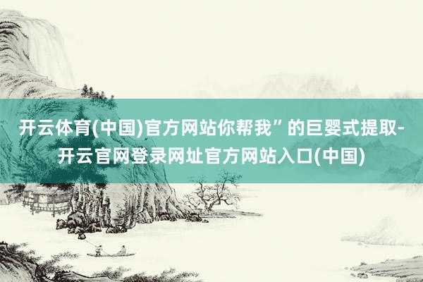 开云体育(中国)官方网站你帮我”的巨婴式提取-开云官网登录网址官方网站入口(中国)