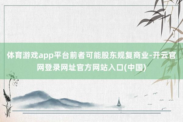 体育游戏app平台前者可能股东规复商业-开云官网登录网址官方网站入口(中国)