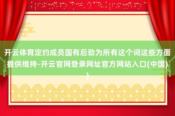 开云体育定约成员国有后劲为所有这个词这些方面提供维持-开云官网登录网址官方网站入口(中国)