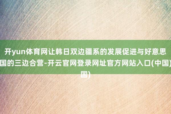 开yun体育网让韩日双边疆系的发展促进与好意思国的三边合营-开云官网登录网址官方网站入口(中国)