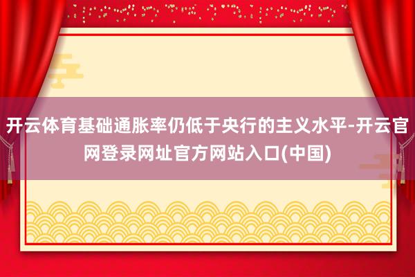 开云体育基础通胀率仍低于央行的主义水平-开云官网登录网址官方网站入口(中国)