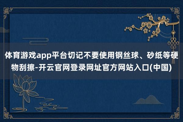 体育游戏app平台切记不要使用钢丝球、砂纸等硬物刮擦-开云官网登录网址官方网站入口(中国)